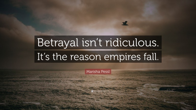 Marisha Pessl Quote: “Betrayal isn’t ridiculous. It’s the reason empires fall.”