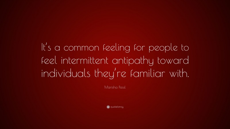 Marisha Pessl Quote: “It’s a common feeling for people to feel intermittent antipathy toward individuals they’re familiar with.”