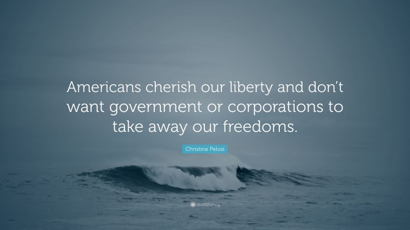 Christine Pelosi Quote: “Americans cherish our liberty and don’t want government or corporations to take away our freedoms.”