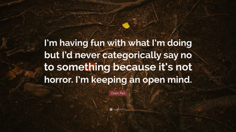 Oren Peli Quote: “I’m having fun with what I’m doing but I’d never categorically say no to something because it’s not horror. I’m keeping an open mind.”