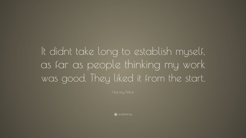Harvey Pekar Quote: “It didnt take long to establish myself, as far as people thinking my work was good. They liked it from the start.”