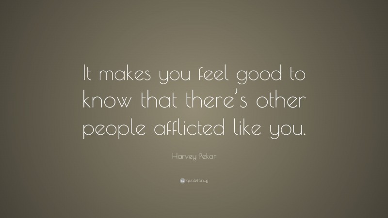 Harvey Pekar Quote: “It makes you feel good to know that there’s other people afflicted like you.”