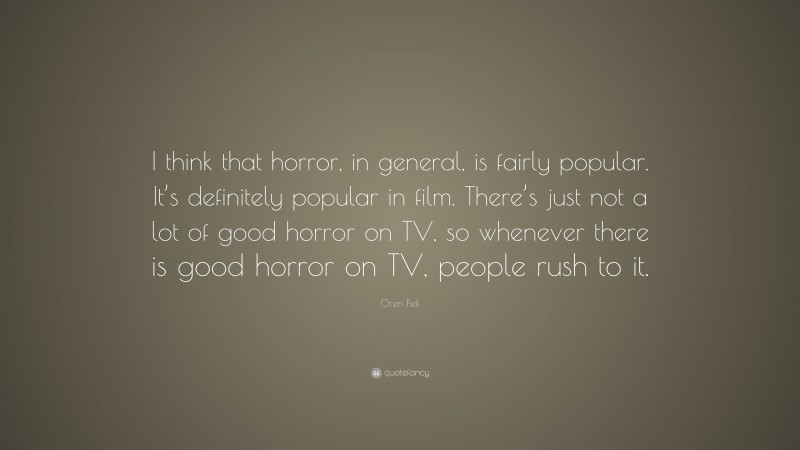 Oren Peli Quote: “I think that horror, in general, is fairly popular. It’s definitely popular in film. There’s just not a lot of good horror on TV, so whenever there is good horror on TV, people rush to it.”