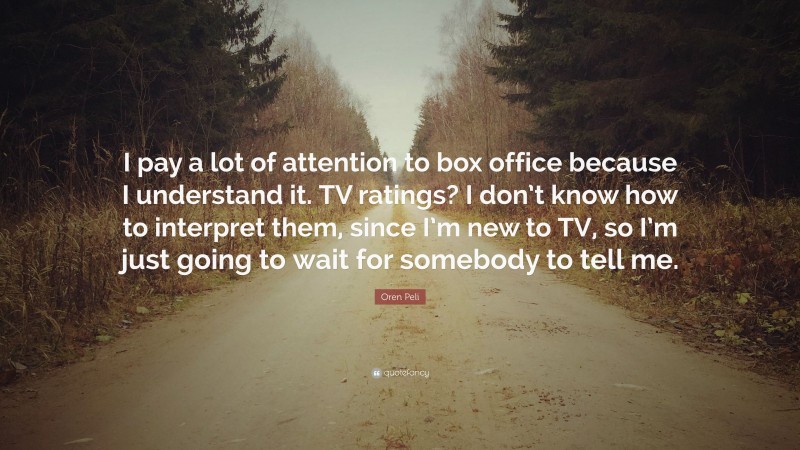 Oren Peli Quote: “I pay a lot of attention to box office because I understand it. TV ratings? I don’t know how to interpret them, since I’m new to TV, so I’m just going to wait for somebody to tell me.”