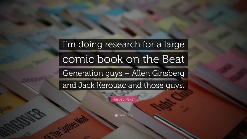 Harvey Pekar Quote: “I’m doing research for a large comic book on the Beat Generation guys – Allen Ginsberg and Jack Kerouac and those guys.”