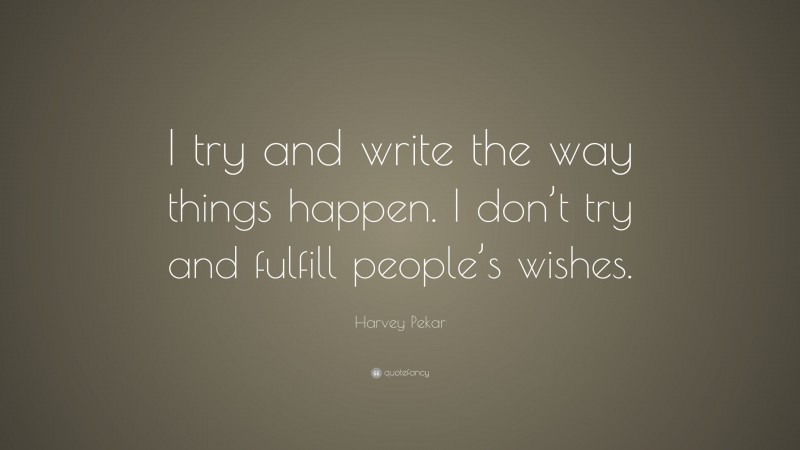 Harvey Pekar Quote: “I try and write the way things happen. I don’t try and fulfill people’s wishes.”