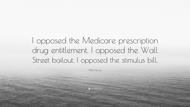 Mike Pence Quote: “I opposed the Medicare prescription drug entitlement. I opposed the Wall Street bailout. I opposed the stimulus bill.”