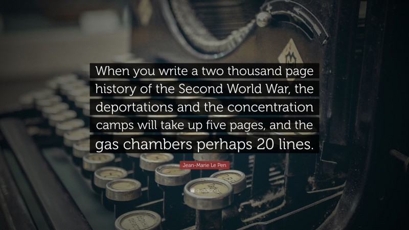 Jean-Marie Le Pen Quote: “When you write a two thousand page history of the Second World War, the deportations and the concentration camps will take up five pages, and the gas chambers perhaps 20 lines.”
