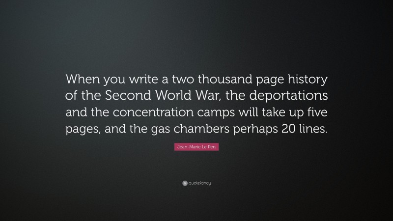 Jean-Marie Le Pen Quote: “When you write a two thousand page history of the Second World War, the deportations and the concentration camps will take up five pages, and the gas chambers perhaps 20 lines.”