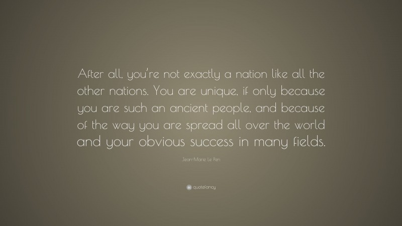 Jean-Marie Le Pen Quote: “After all, you’re not exactly a nation like all the other nations. You are unique, if only because you are such an ancient people, and because of the way you are spread all over the world and your obvious success in many fields.”