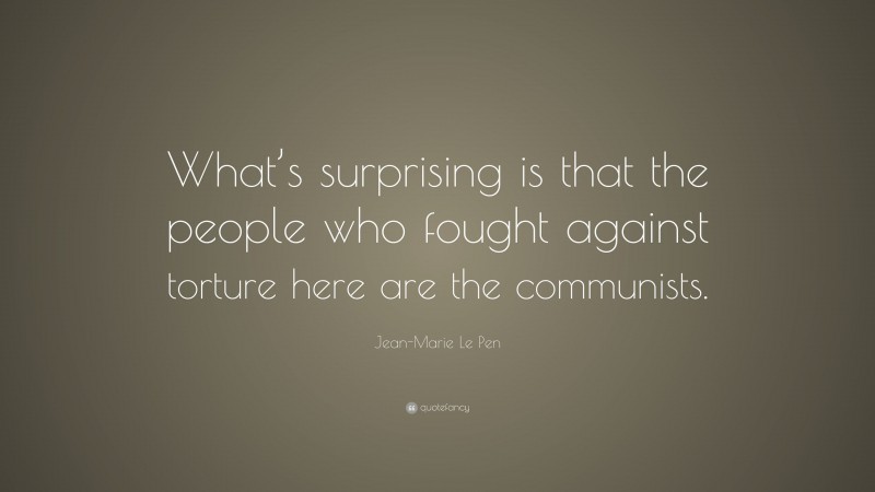 Jean-Marie Le Pen Quote: “What’s surprising is that the people who fought against torture here are the communists.”