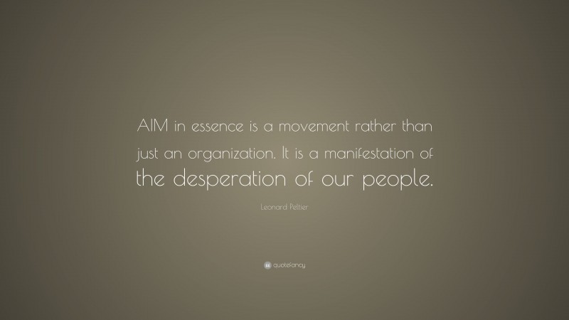 Leonard Peltier Quote: “AIM in essence is a movement rather than just an organization. It is a manifestation of the desperation of our people.”