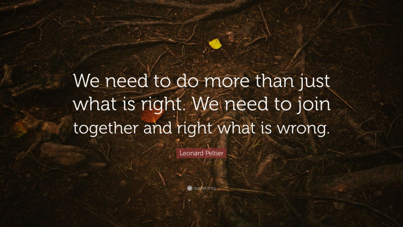 Leonard Peltier Quote: “We need to do more than just what is right. We need to join together and right what is wrong.”