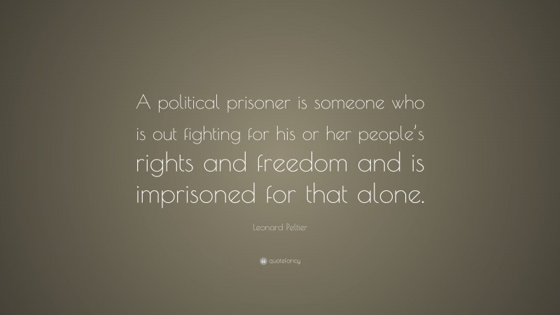 Leonard Peltier Quote: “A political prisoner is someone who is out fighting for his or her people’s rights and freedom and is imprisoned for that alone.”