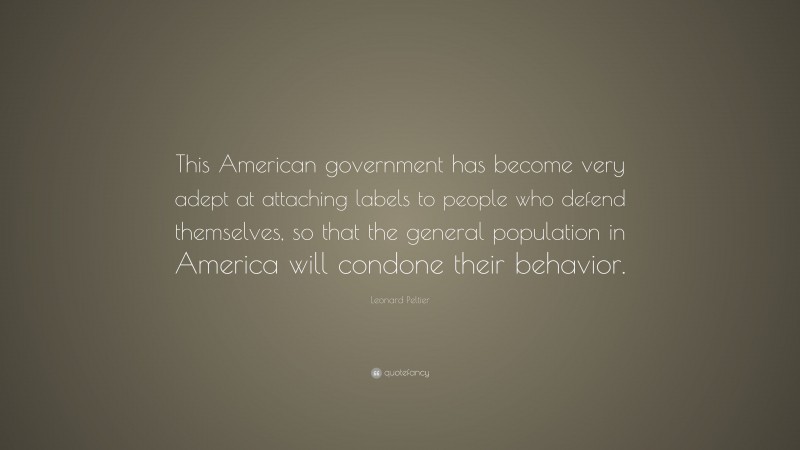 Leonard Peltier Quote: “This American government has become very adept at attaching labels to people who defend themselves, so that the general population in America will condone their behavior.”