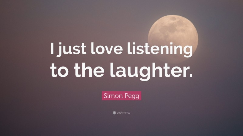 Simon Pegg Quote: “I just love listening to the laughter.”