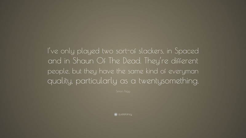 Simon Pegg Quote: “I’ve only played two sort-of slackers, in Spaced and in Shaun Of The Dead. They’re different people, but they have the same kind of everyman quality, particularly as a twentysomething.”
