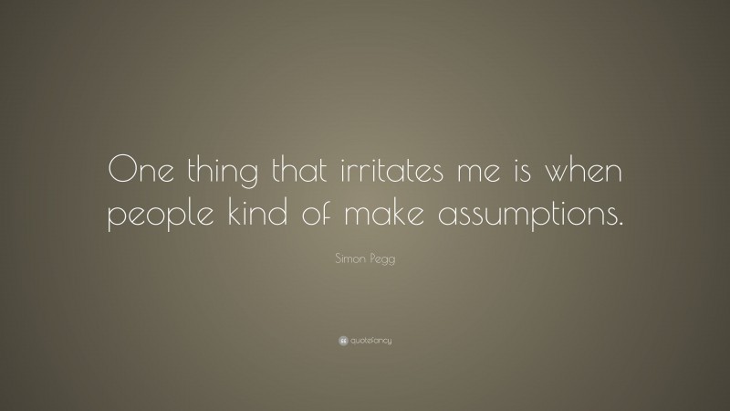 Simon Pegg Quote: “One thing that irritates me is when people kind of make assumptions.”