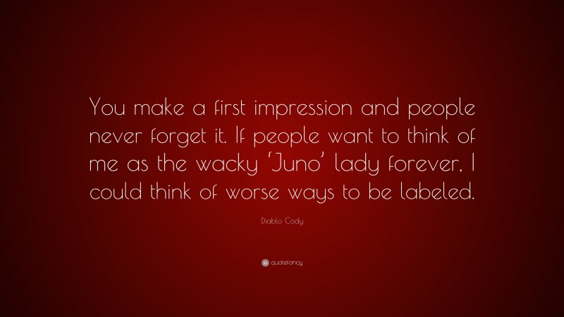Diablo Cody Quote: “You make a first impression and people never forget it. If people want to think of me as the wacky ‘Juno’ lady forever, I could think of worse ways to be labeled.”