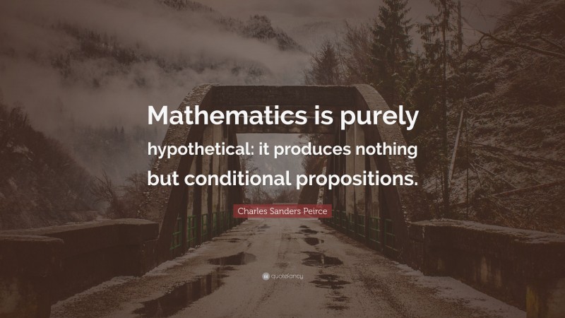 Charles Sanders Peirce Quote: “Mathematics is purely hypothetical: it produces nothing but conditional propositions.”