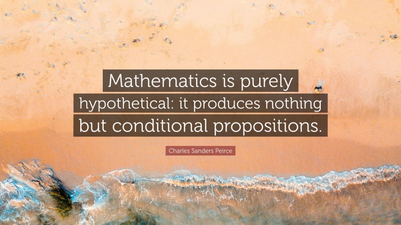 Charles Sanders Peirce Quote: “Mathematics is purely hypothetical: it produces nothing but conditional propositions.”