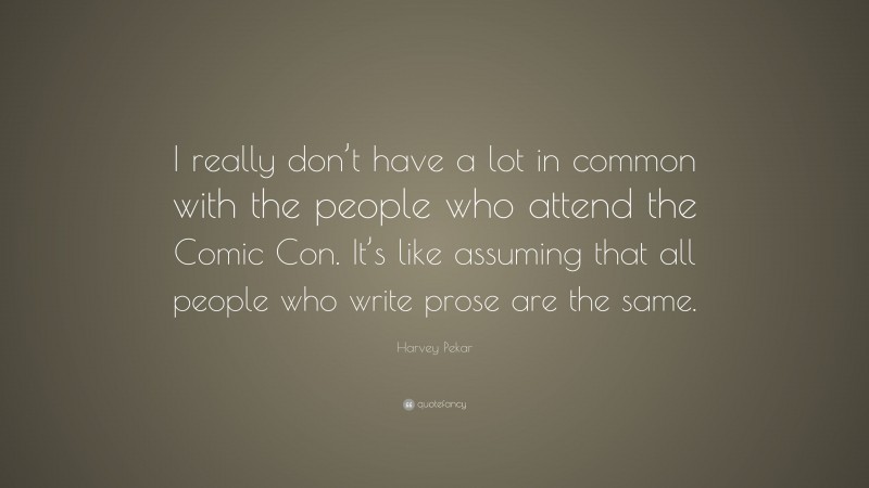 Harvey Pekar Quote: “I really don’t have a lot in common with the people who attend the Comic Con. It’s like assuming that all people who write prose are the same.”