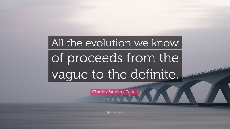 Charles Sanders Peirce Quote: “All the evolution we know of proceeds from the vague to the definite.”