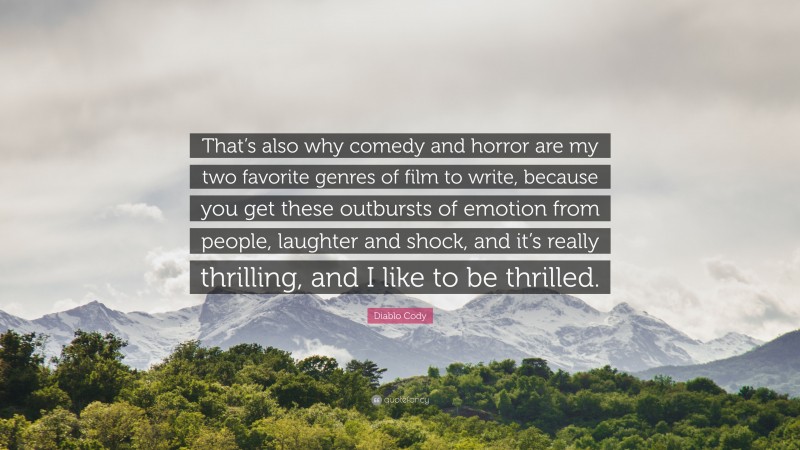 Diablo Cody Quote: “That’s also why comedy and horror are my two favorite genres of film to write, because you get these outbursts of emotion from people, laughter and shock, and it’s really thrilling, and I like to be thrilled.”