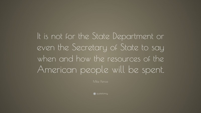 Mike Pence Quote: “It is not for the State Department or even the Secretary of State to say when and how the resources of the American people will be spent.”