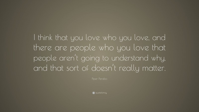 Piper Perabo Quote: “I think that you love who you love, and there are people who you love that people aren’t going to understand why, and that sort of doesn’t really matter.”