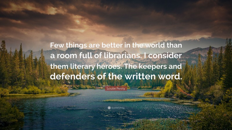 Louise Penny Quote: “Few things are better in the world than a room full of librarians. I consider them literary heroes. The keepers and defenders of the written word.”