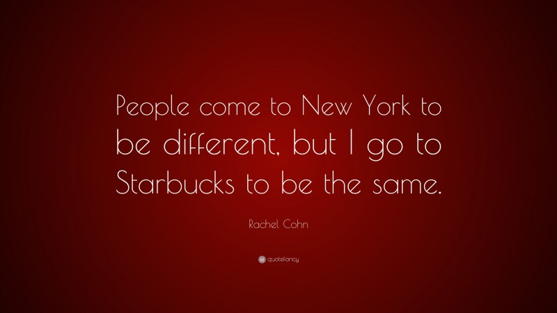 Rachel Cohn Quote: “People come to New York to be different, but I go to Starbucks to be the same.”