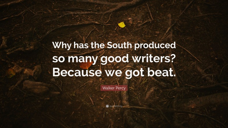 Walker Percy Quote: “Why has the South produced so many good writers? Because we got beat.”