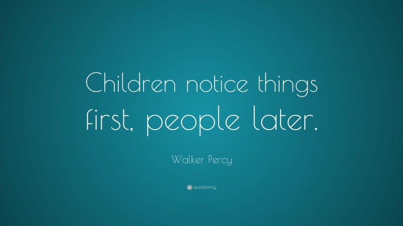 Walker Percy Quote: “Children notice things first, people later.”