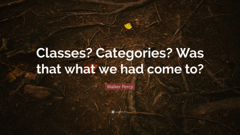 Walker Percy Quote: “Classes? Categories? Was that what we had come to?”