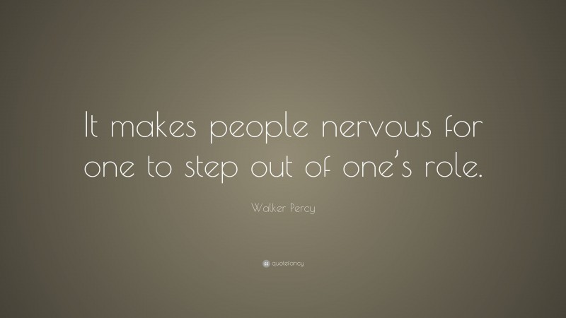 Walker Percy Quote: “It makes people nervous for one to step out of one’s role.”