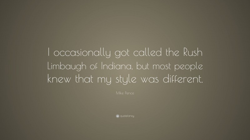 Mike Pence Quote: “I occasionally got called the Rush Limbaugh of Indiana, but most people knew that my style was different.”