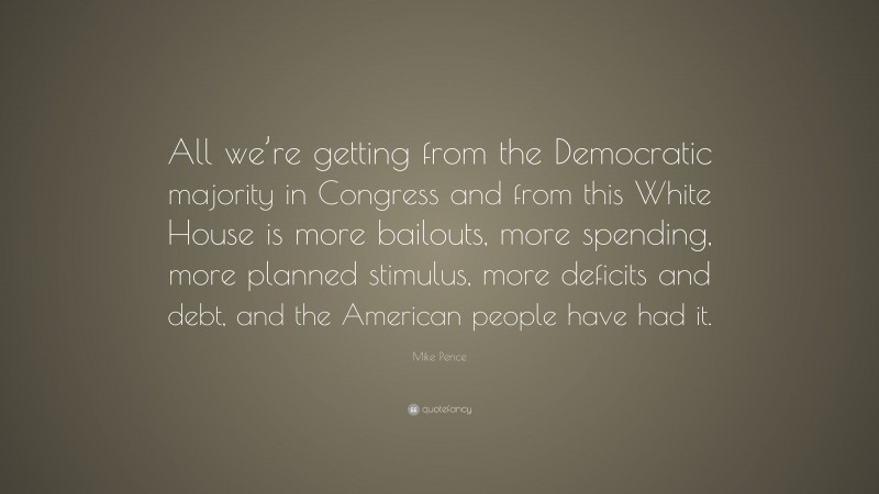 Mike Pence Quote: “All we’re getting from the Democratic majority in Congress and from this White House is more bailouts, more spending, more planned stimulus, more deficits and debt, and the American people have had it.”