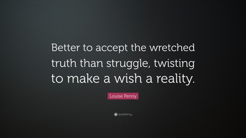 Louise Penny Quote: “Better to accept the wretched truth than struggle, twisting to make a wish a reality.”