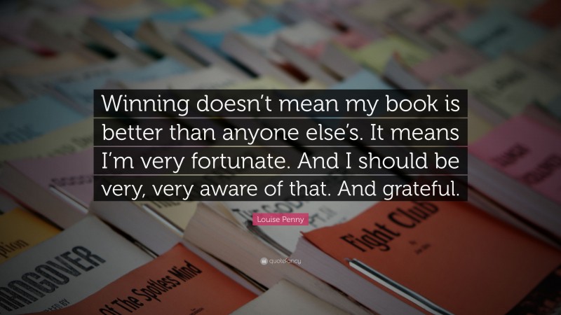 Louise Penny Quote: “Winning doesn’t mean my book is better than anyone else’s. It means I’m very fortunate. And I should be very, very aware of that. And grateful.”