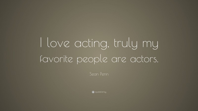 Sean Penn Quote: “I love acting, truly my favorite people are actors.”