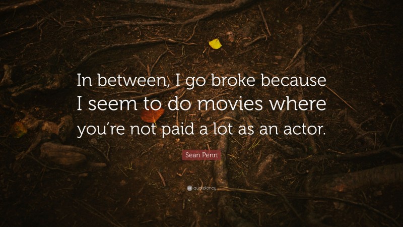 Sean Penn Quote: “In between, I go broke because I seem to do movies where you’re not paid a lot as an actor.”