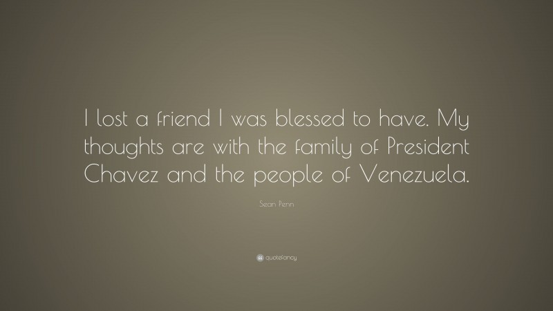 Sean Penn Quote: “I lost a friend I was blessed to have. My thoughts are with the family of President Chavez and the people of Venezuela.”