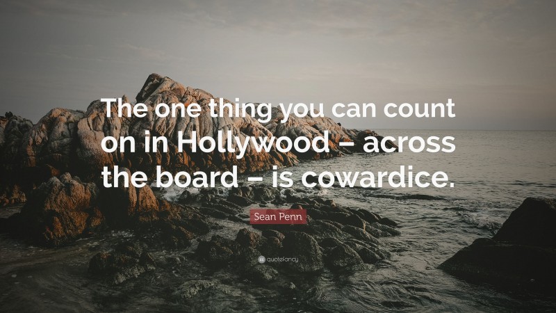 Sean Penn Quote: “The one thing you can count on in Hollywood – across the board – is cowardice.”