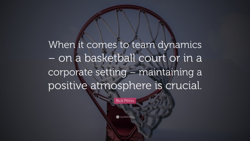 Rick Pitino Quote: “When it comes to team dynamics – on a basketball court or in a corporate setting – maintaining a positive atmosphere is crucial.”