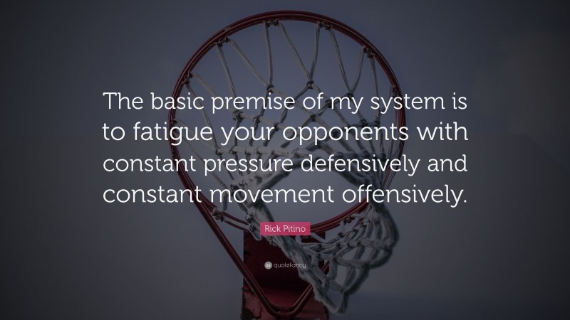 Rick Pitino Quote: “The basic premise of my system is to fatigue your opponents with constant pressure defensively and constant movement offensively.”