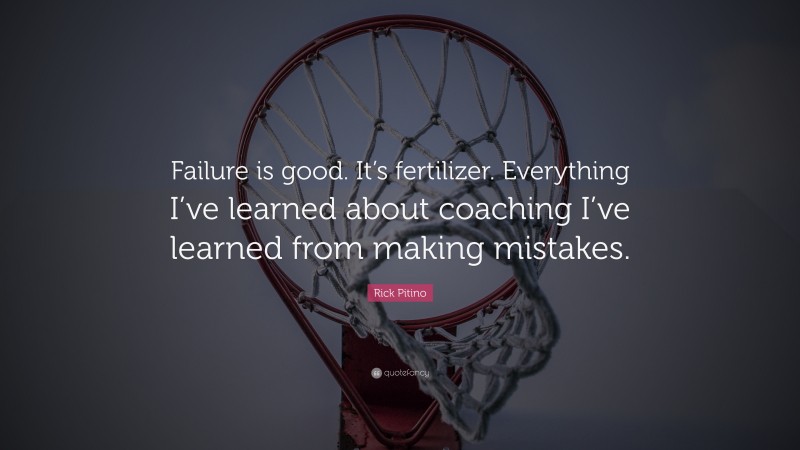 Rick Pitino Quote: “Failure is good. It’s fertilizer. Everything I’ve learned about coaching I’ve learned from making mistakes.”