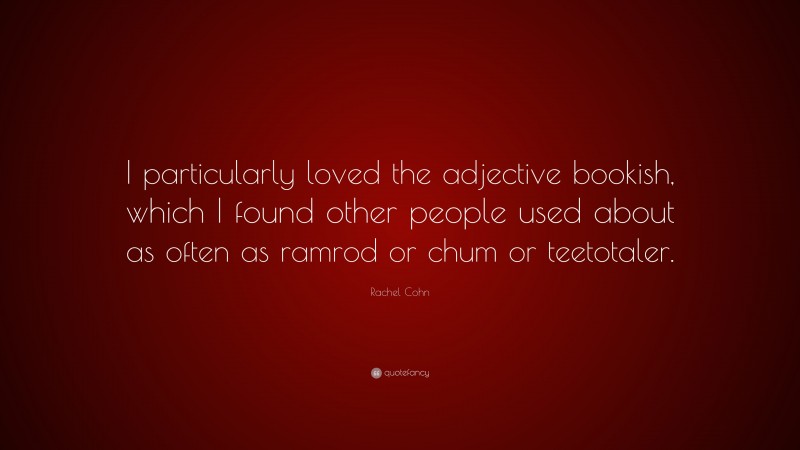 Rachel Cohn Quote: “I particularly loved the adjective bookish, which I found other people used about as often as ramrod or chum or teetotaler.”