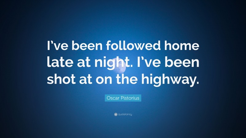 Oscar Pistorius Quote: “I’ve been followed home late at night. I’ve been shot at on the highway.”