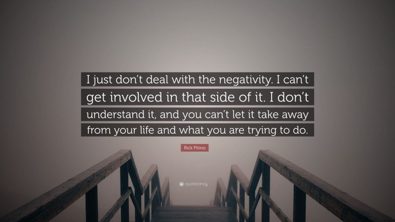 Rick Pitino Quote: “I just don’t deal with the negativity. I can’t get involved in that side of it. I don’t understand it, and you can’t let it take away from your life and what you are trying to do.”